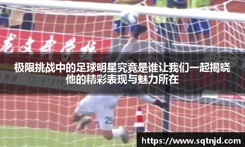 极限挑战中的足球明星究竟是谁让我们一起揭晓他的精彩表现与魅力所在