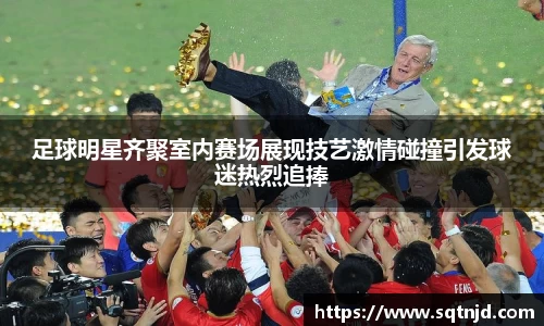 足球明星齐聚室内赛场展现技艺激情碰撞引发球迷热烈追捧